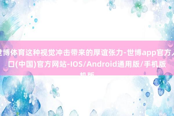 世博体育这种视觉冲击带来的厚谊张力-世博app官方入口(中国)官方网站-IOS/Android通用版/手机版