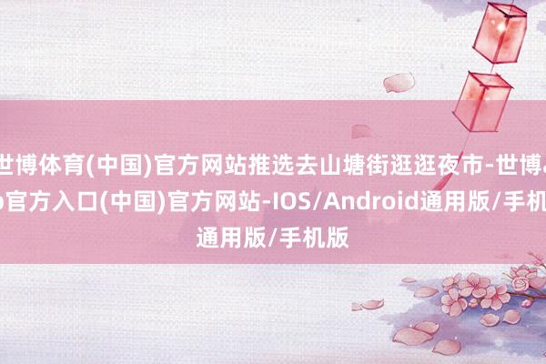 世博体育(中国)官方网站推选去山塘街逛逛夜市-世博app官方入口(中国)官方网站-IOS/Android通用版/手机版