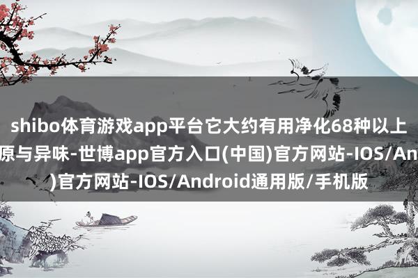 shibo体育游戏app平台它大约有用净化68种以上的病毒、细菌、过敏原与异味-世博app官方入口(中国)官方网站-IOS/Android通用版/手机版