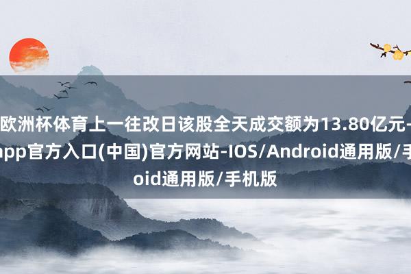欧洲杯体育上一往改日该股全天成交额为13.80亿元-世博app官方入口(中国)官方网站-IOS/Android通用版/手机版