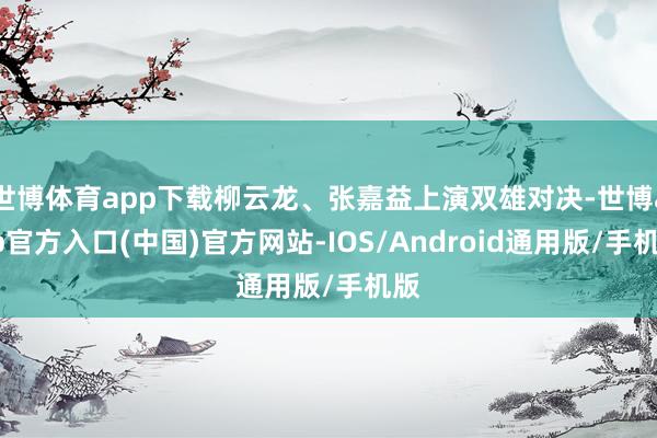 世博体育app下载柳云龙、张嘉益上演双雄对决-世博app官方入口(中国)官方网站-IOS/Android通用版/手机版