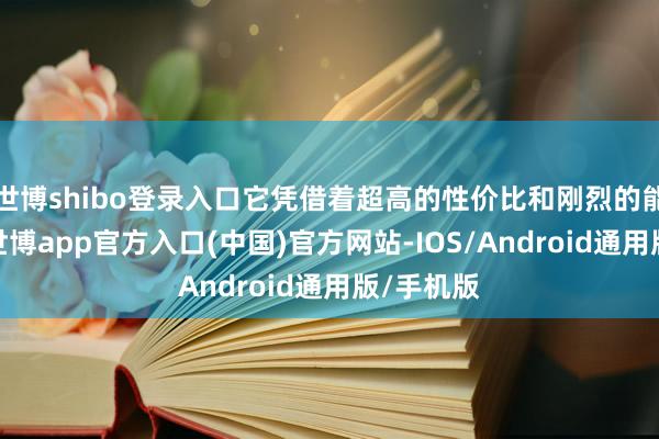 世博shibo登录入口它凭借着超高的性价比和刚烈的能源建设-世博app官方入口(中国)官方网站-IOS/Android通用版/手机版