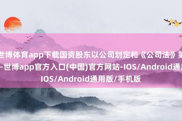 世博体育app下载国资股东以公司划定和《公司法》第43条为依据-世博app官方入口(中国)官方网站-IOS/Android通用版/手机版