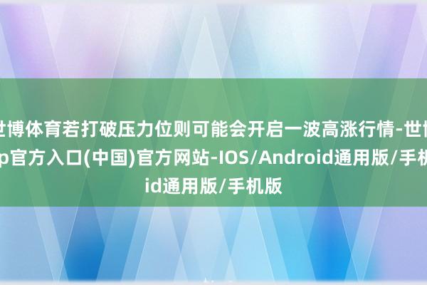 世博体育若打破压力位则可能会开启一波高涨行情-世博app官方入口(中国)官方网站-IOS/Android通用版/手机版