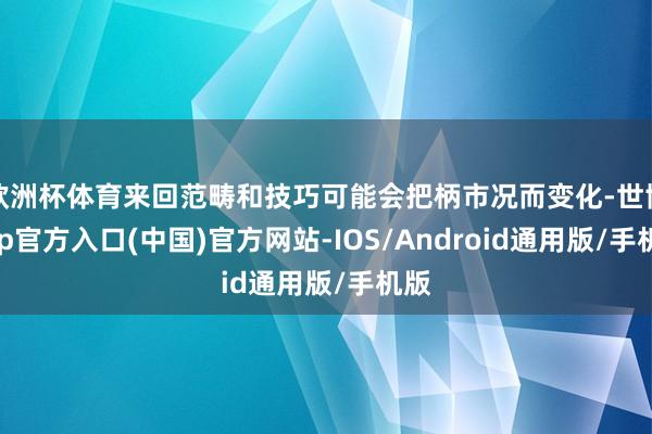 欧洲杯体育来回范畴和技巧可能会把柄市况而变化-世博app官方入口(中国)官方网站-IOS/Android通用版/手机版