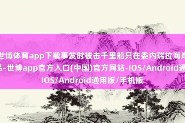 世博体育app下载事发时被击千里船只在委内瑞拉海岸近邻贩运毒品-世博app官方入口(中国)官方网站-IOS/Android通用版/手机版