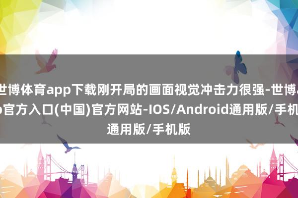 世博体育app下载刚开局的画面视觉冲击力很强-世博app官方入口(中国)官方网站-IOS/Android通用版/手机版