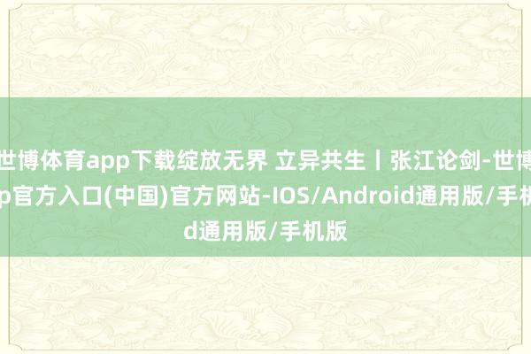 世博体育app下载绽放无界 立异共生丨张江论剑-世博app官方入口(中国)官方网站-IOS/Android通用版/手机版
