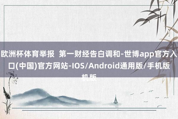 欧洲杯体育举报  第一财经告白调和-世博app官方入口(中国)官方网站-IOS/Android通用版/手机版