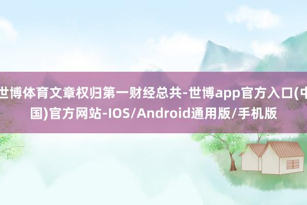 世博体育文章权归第一财经总共-世博app官方入口(中国)官方网站-IOS/Android通用版/手机版