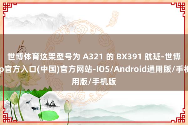 世博体育这架型号为 A321 的 BX391 航班-世博app官方入口(中国)官方网站-IOS/Android通用版/手机版
