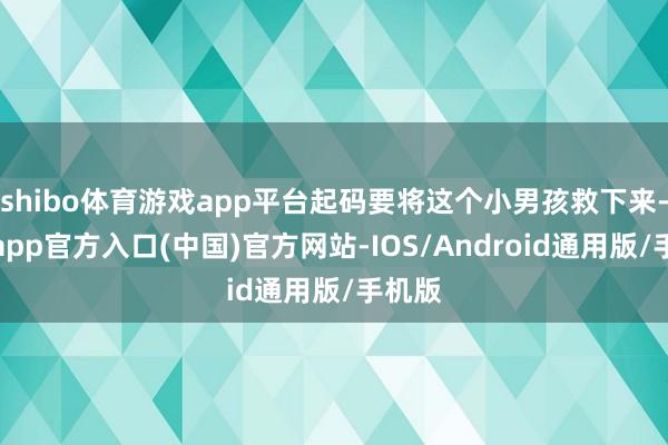 shibo体育游戏app平台起码要将这个小男孩救下来-世博app官方入口(中国)官方网站-IOS/Android通用版/手机版