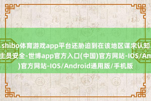 shibo体育游戏app平台还胁迫到在该地区谋求认知的中国投资与东说念主员安全-世博app官方入口(中国)官方网站-IOS/Android通用版/手机版