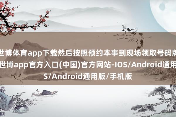 世博体育app下载然后按照预约本事到现场领取号码牌就能售粮-世博app官方入口(中国)官方网站-IOS/Android通用版/手机版