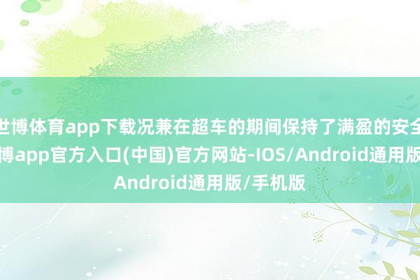 世博体育app下载况兼在超车的期间保持了满盈的安全距离-世博app官方入口(中国)官方网站-IOS/Android通用版/手机版
