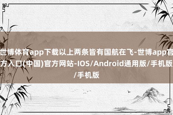 世博体育app下载以上两条皆有国航在飞-世博app官方入口(中国)官方网站-IOS/Android通用版/手机版
