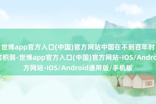 世博app官方入口(中国)官方网站中国在不到百年时间里绝对开脱积贫积弱-世博app官方入口(中国)官方网站-IOS/Android通用版/手机版