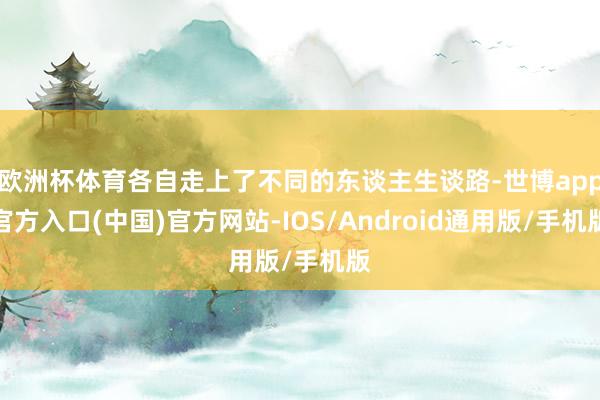 欧洲杯体育各自走上了不同的东谈主生谈路-世博app官方入口(中国)官方网站-IOS/Android通用版/手机版