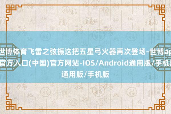 世博体育飞雷之弦振这把五星弓火器再次登场-世博app官方入口(中国)官方网站-IOS/Android通用版/手机版