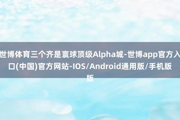 世博体育三个齐是寰球顶级Alpha城-世博app官方入口(中国)官方网站-IOS/Android通用版/手机版