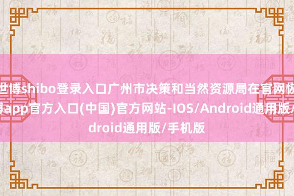 世博shibo登录入口广州市决策和当然资源局在官网恢复-世博app官方入口(中国)官方网站-IOS/Android通用版/手机版