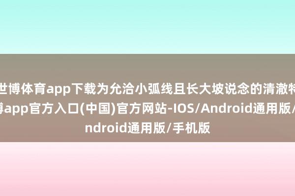 世博体育app下载为允洽小弧线且长大坡说念的清澈特色-世博app官方入口(中国)官方网站-IOS/Android通用版/手机版