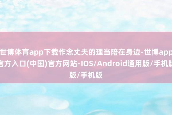 世博体育app下载作念丈夫的理当陪在身边-世博app官方入口(中国)官方网站-IOS/Android通用版/手机版