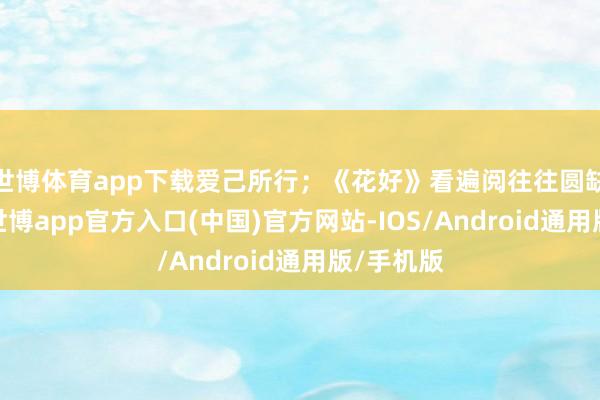 世博体育app下载爱己所行；《花好》看遍阅往往圆缺的他们-世博app官方入口(中国)官方网站-IOS/Android通用版/手机版