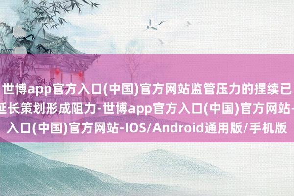 世博app官方入口(中国)官方网站监管压力的捏续已对阿达尼集团的群众延长策划形成阻力-世博app官方入口(中国)官方网站-IOS/Android通用版/手机版
