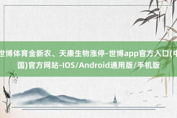 世博体育金新农、天康生物涨停-世博app官方入口(中国)官方网站-IOS/Android通用版/手机版
