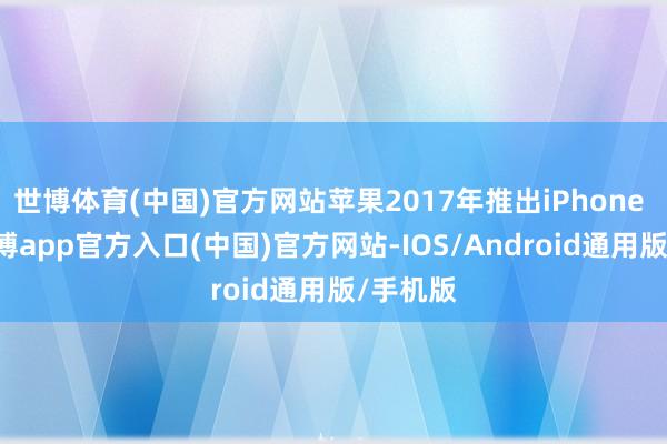 世博体育(中国)官方网站苹果2017年推出iPhone X时-世博app官方入口(中国)官方网站-IOS/Android通用版/手机版