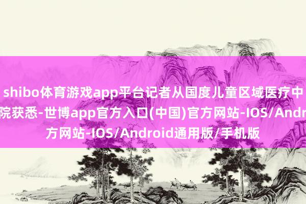 shibo体育游戏app平台记者从国度儿童区域医疗中心、安徽省儿童病院获悉-世博app官方入口(中国)官方网站-IOS/Android通用版/手机版