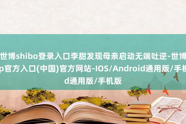 世博shibo登录入口李甜发现母亲启动无端吐逆-世博app官方入口(中国)官方网站-IOS/Android通用版/手机版