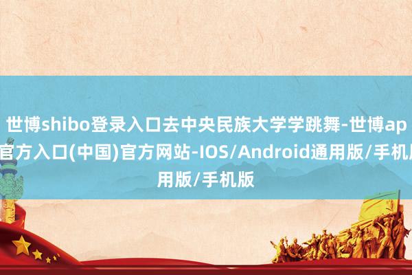 世博shibo登录入口去中央民族大学学跳舞-世博app官方入口(中国)官方网站-IOS/Android通用版/手机版