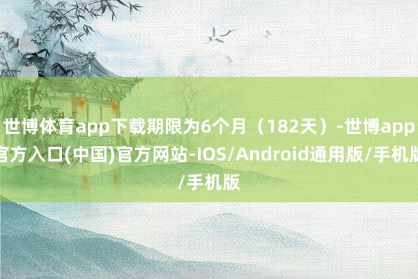 世博体育app下载期限为6个月（182天）-世博app官方入口(中国)官方网站-IOS/Android通用版/手机版