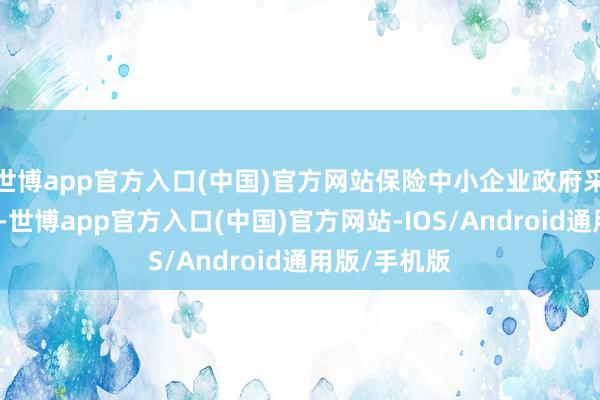 世博app官方入口(中国)官方网站保险中小企业政府采购预留份额-世博app官方入口(中国)官方网站-IOS/Android通用版/手机版