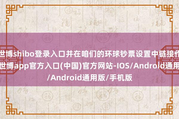 世博shibo登录入口并在咱们的环球钞票设置中链接作念多黄金-世博app官方入口(中国)官方网站-IOS/Android通用版/手机版