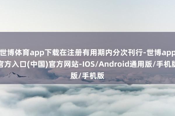 世博体育app下载在注册有用期内分次刊行-世博app官方入口(中国)官方网站-IOS/Android通用版/手机版
