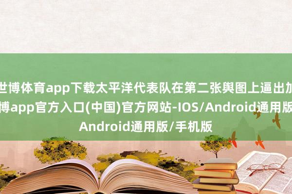 世博体育app下载太平洋代表队在第二张舆图上逼出加时赛-世博app官方入口(中国)官方网站-IOS/Android通用版/手机版