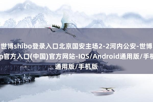 世博shibo登录入口北京国安主场2-2河内公安-世博app官方入口(中国)官方网站-IOS/Android通用版/手机版