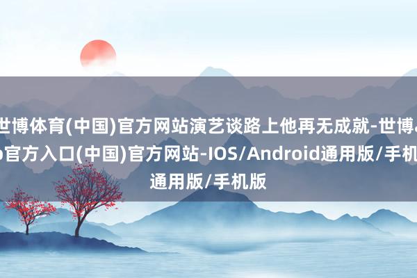 世博体育(中国)官方网站演艺谈路上他再无成就-世博app官方入口(中国)官方网站-IOS/Android通用版/手机版
