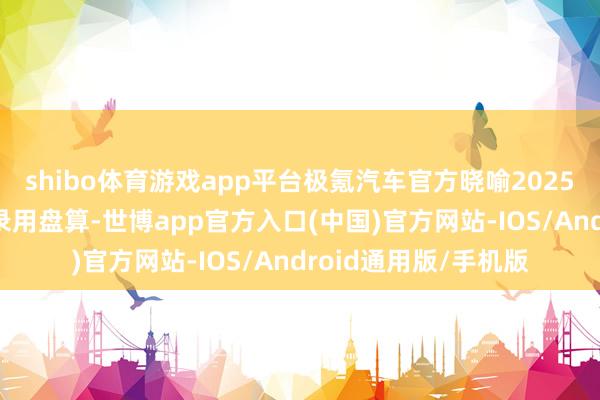 shibo体育游戏app平台极氪汽车官方晓喻2025年将挑战32万台的录用盘算-世博app官方入口(中国)官方网站-IOS/Android通用版/手机版