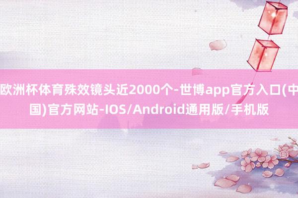 欧洲杯体育殊效镜头近2000个-世博app官方入口(中国)官方网站-IOS/Android通用版/手机版