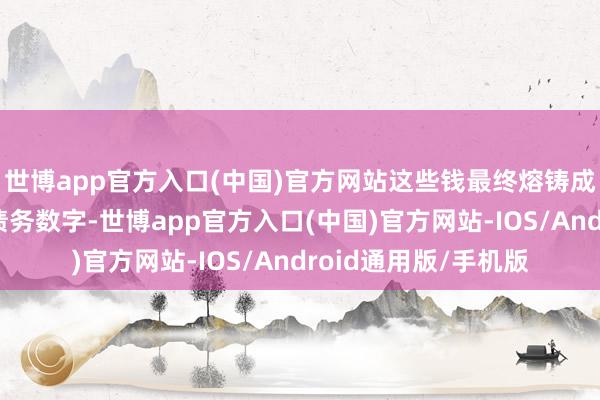 世博app官方入口(中国)官方网站这些钱最终熔铸成法庭文献上冰冷的债务数字-世博app官方入口(中国)官方网站-IOS/Android通用版/手机版