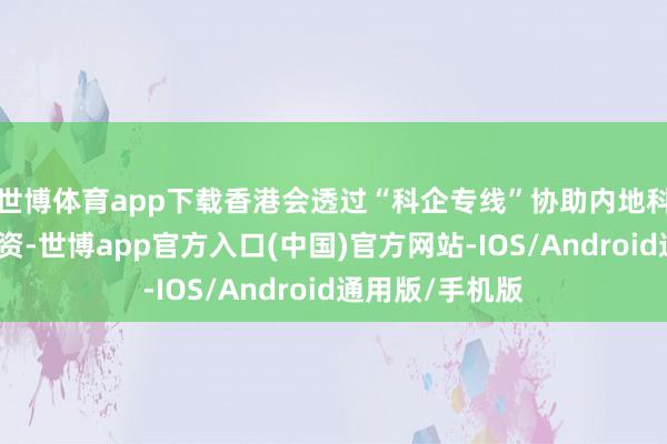 世博体育app下载香港会透过“科企专线”协助内地科技企业来港融资-世博app官方入口(中国)官方网站-IOS/Android通用版/手机版