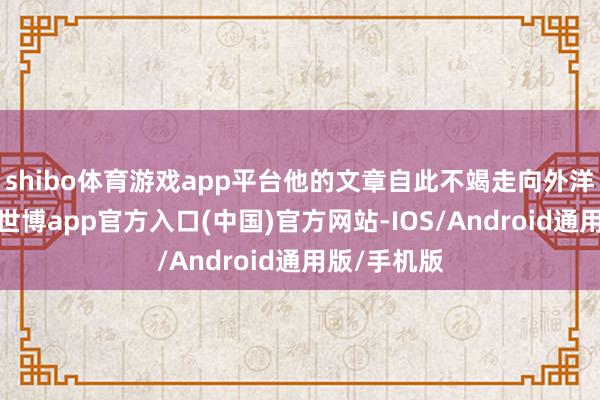 shibo体育游戏app平台他的文章自此不竭走向外洋泰斗刊物-世博app官方入口(中国)官方网站-IOS/Android通用版/手机版