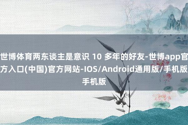 世博体育两东谈主是意识 10 多年的好友-世博app官方入口(中国)官方网站-IOS/Android通用版/手机版