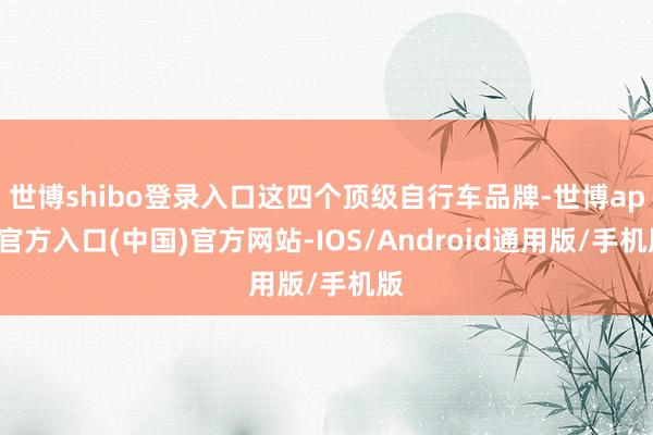 世博shibo登录入口这四个顶级自行车品牌-世博app官方入口(中国)官方网站-IOS/Android通用版/手机版