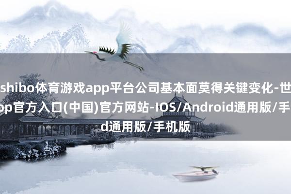shibo体育游戏app平台公司基本面莫得关键变化-世博app官方入口(中国)官方网站-IOS/Android通用版/手机版