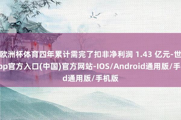 欧洲杯体育四年累计需完了扣非净利润 1.43 亿元-世博app官方入口(中国)官方网站-IOS/Android通用版/手机版